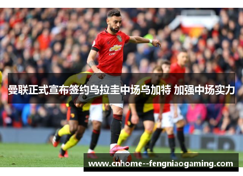 曼联正式宣布签约乌拉圭中场乌加特 加强中场实力